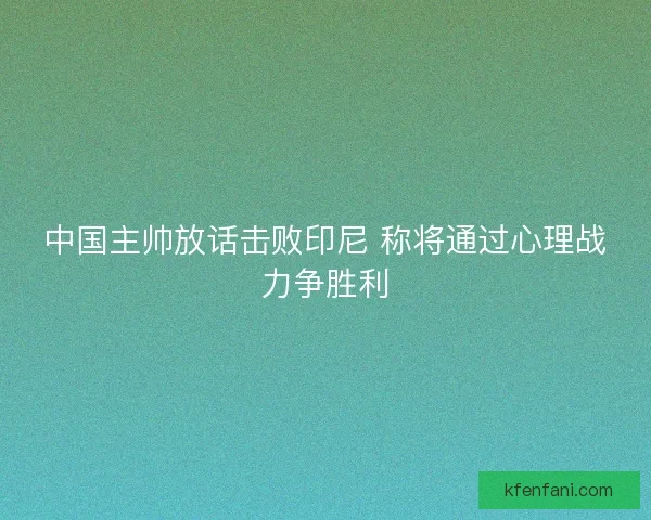 中国主帅放话击败印尼 称将通过心理战力争胜利
