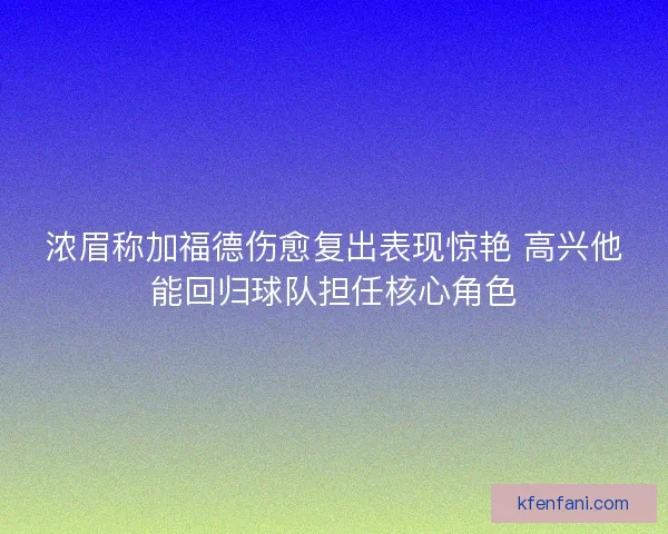 浓眉称加福德伤愈复出表现惊艳 高兴他能回归球队担任核心角色