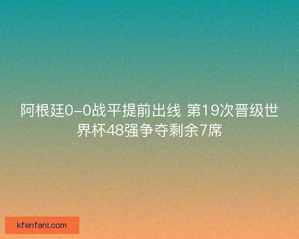 阿根廷0-0战平提前出线 第19次晋级世界杯48强争夺剩余7席