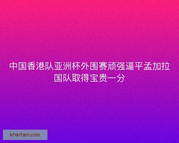 中国香港队亚洲杯外围赛顽强逼平孟加拉国队取得宝贵一分