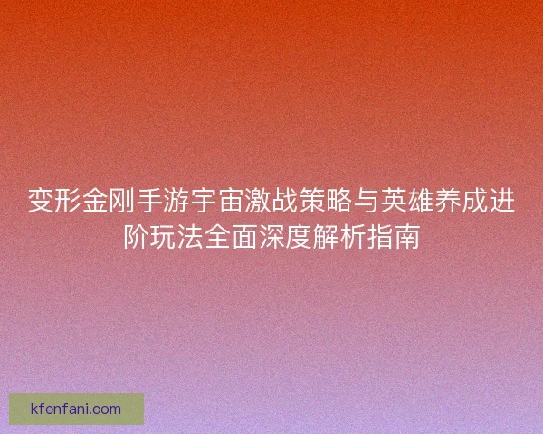 变形金刚手游宇宙激战策略与英雄养成进阶玩法全面深度解析指南