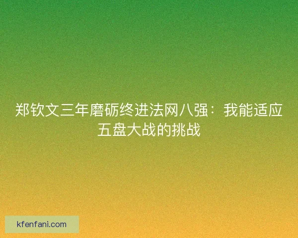 郑钦文三年磨砺终进法网八强：我能适应五盘大战的挑战