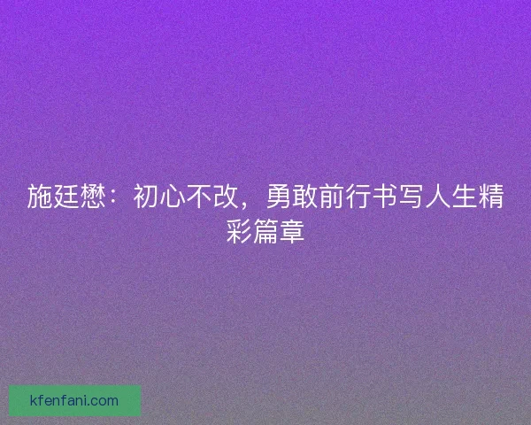 施廷懋：初心不改，勇敢前行书写人生精彩篇章