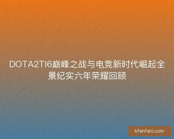 DOTA2TI6巅峰之战与电竞新时代崛起全景纪实六年荣耀回顾