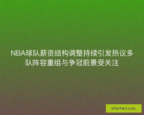 NBA球队薪资结构调整持续引发热议多队阵容重组与争冠前景受关注